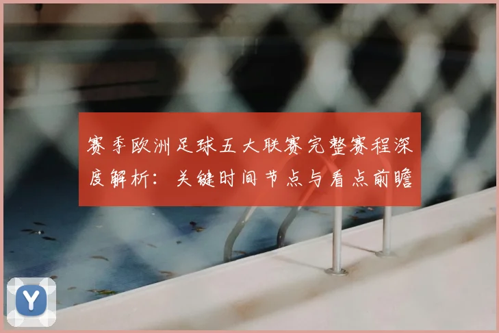 赛季欧洲足球五大联赛完整赛程深度解析:关键时间节点与看点前瞻