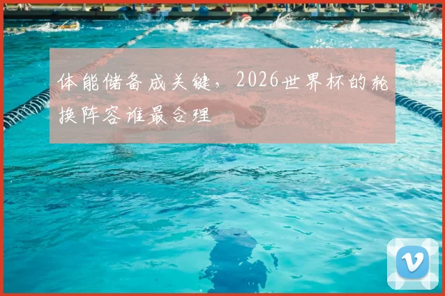 体能储备成关键,2026世界杯的轮换阵容谁最合理