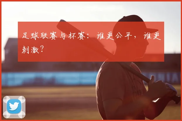 足球联赛与杯赛：谁更公平，谁更刺激？