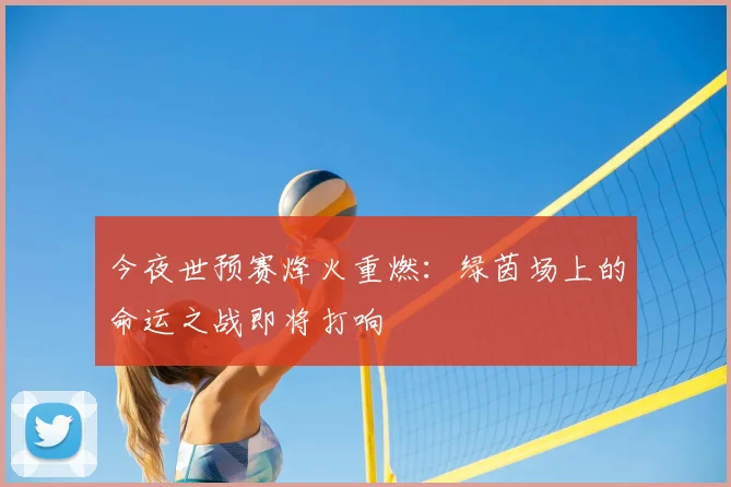 今夜世预赛烽火重燃:绿茵场上的命运之战即将打响