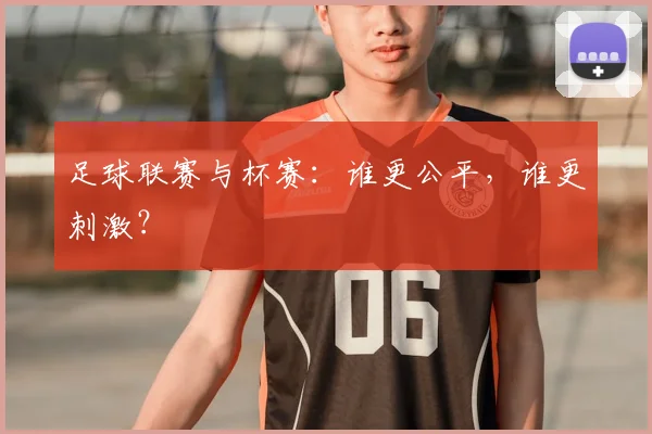 足球联赛与杯赛:谁更公平,谁更刺激?
