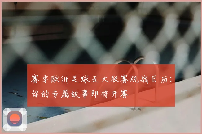赛季欧洲足球五大联赛观战日历:你的专属故事即将开赛
