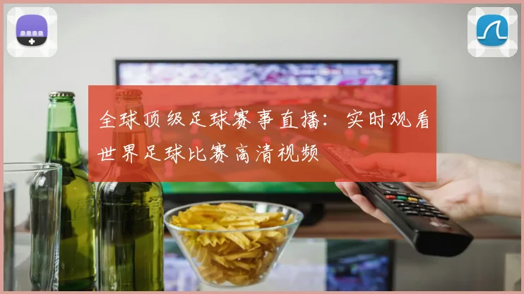 全球顶级足球赛事直播:实时观看世界足球比赛高清视频