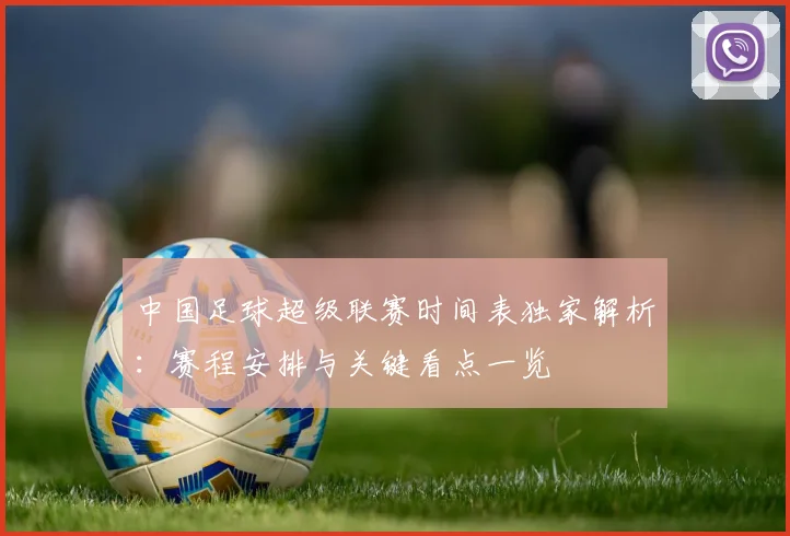 中国足球超级联赛时间表独家解析:赛程安排与关键看点一览