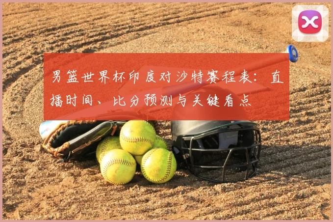 男篮世界杯印度对沙特赛程表：直播时间、比分预测与关键看点