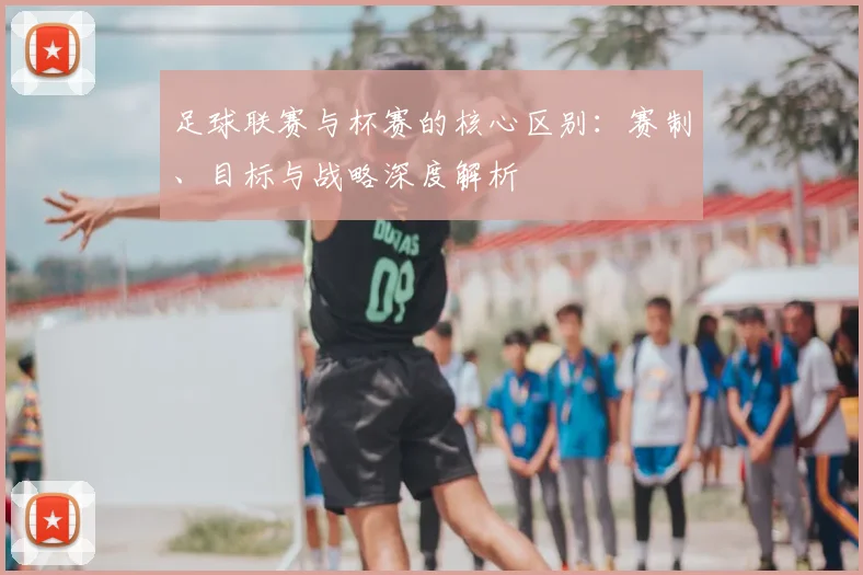 足球联赛与杯赛的核心区别:赛制、目标与战略深度解析
