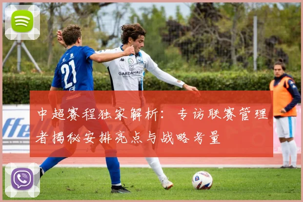 中超赛程独家解析：专访联赛管理者揭秘安排亮点与战略考量