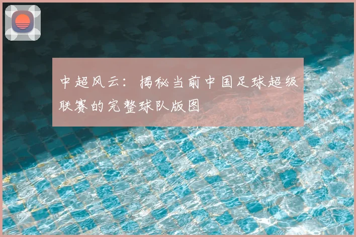 中超风云:揭秘当前中国足球超级联赛的完整球队版图