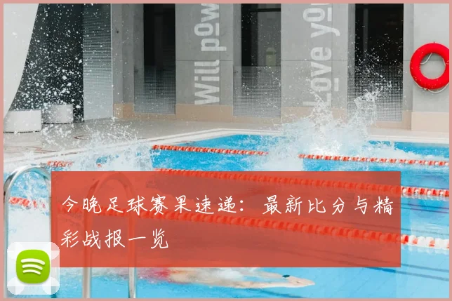 今晚足球赛果速递：最新比分与精彩战报一览