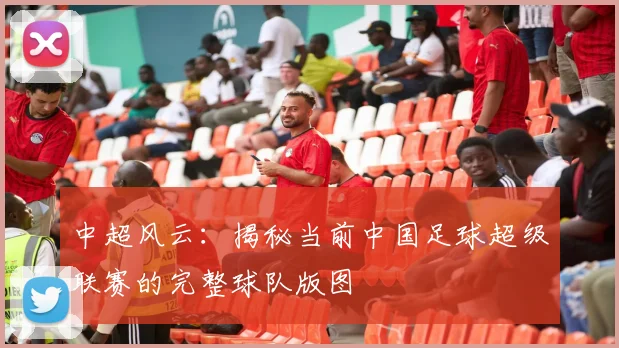 中超风云:揭秘当前中国足球超级联赛的完整球队版图