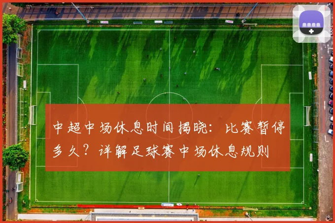 中超中场休息时间揭晓:比赛暂停多久?详解足球赛中场休息规则