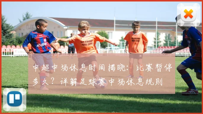 中超中场休息时间揭晓:比赛暂停多久?详解足球赛中场休息规则