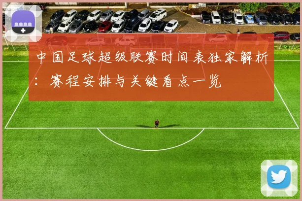 中国足球超级联赛时间表独家解析：赛程安排与关键看点一览